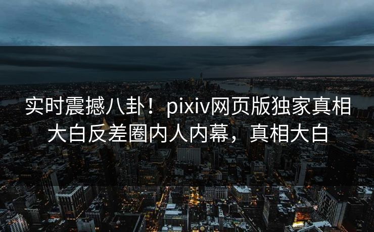 实时震撼八卦！pixiv网页版独家真相大白反差圈内人内幕，真相大白