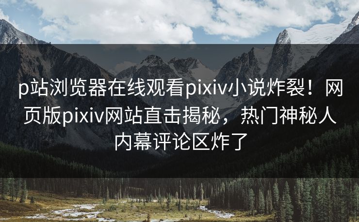 p站浏览器在线观看pixiv小说炸裂！网页版pixiv网站直击揭秘，热门神秘人内幕评论区炸了