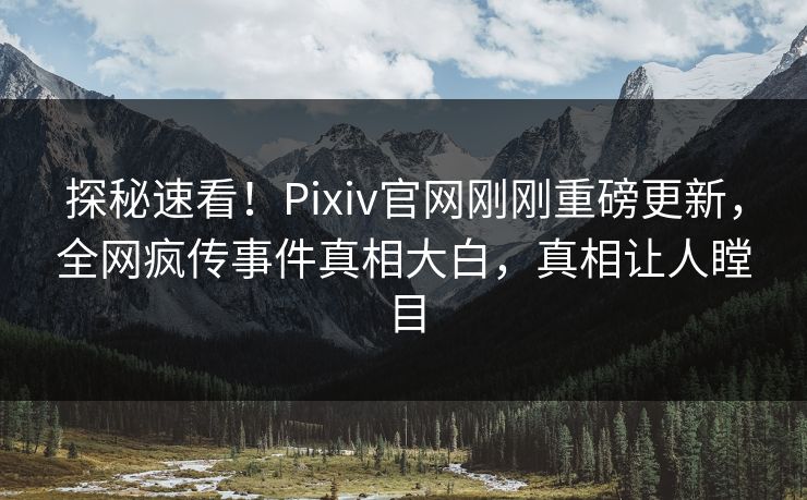 探秘速看！Pixiv官网刚刚重磅更新，全网疯传事件真相大白，真相让人瞠目