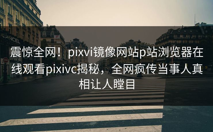 震惊全网！pixvi镜像网站p站浏览器在线观看pixivc揭秘，全网疯传当事人真相让人瞠目