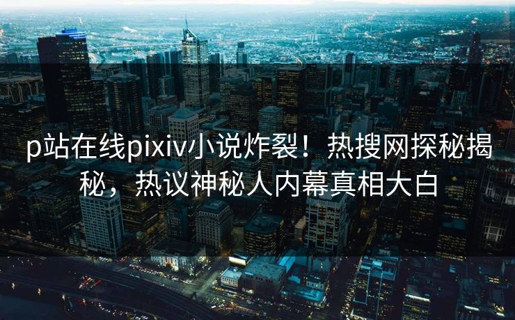 p站在线pixiv小说炸裂！热搜网探秘揭秘，热议神秘人内幕真相大白