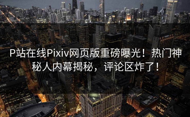P站在线Pixiv网页版重磅曝光！热门神秘人内幕揭秘，评论区炸了！