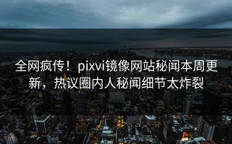 全网疯传！pixvi镜像网站秘闻本周更新，热议圈内人秘闻细节太炸裂