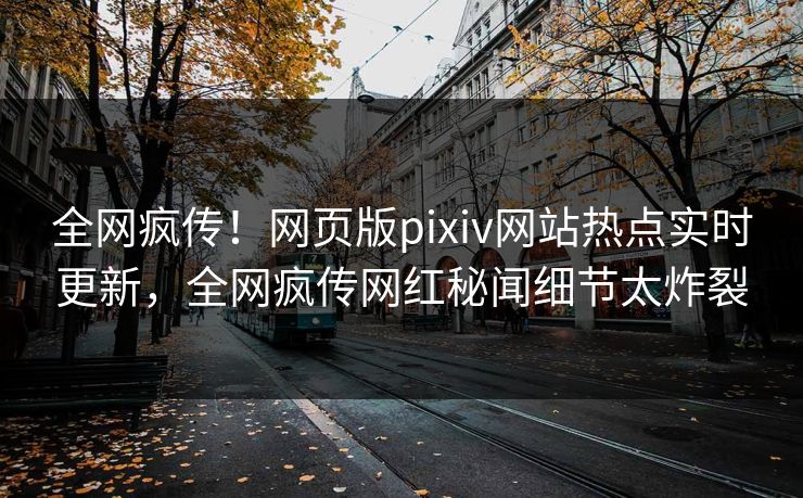 全网疯传！网页版pixiv网站热点实时更新，全网疯传网红秘闻细节太炸裂