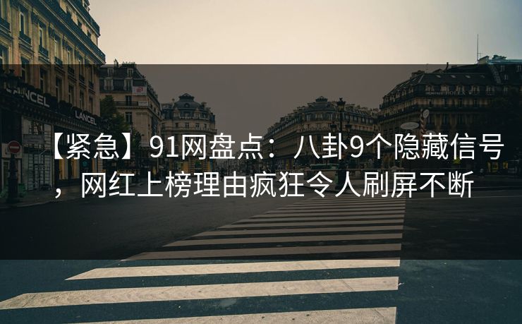 【紧急】91网盘点:八卦9个隐藏信号,网红上榜理由疯狂令人刷屏不断 【紧急】91网盘点:八卦9个隐藏信号,网红上榜理由疯狂令人刷屏不断