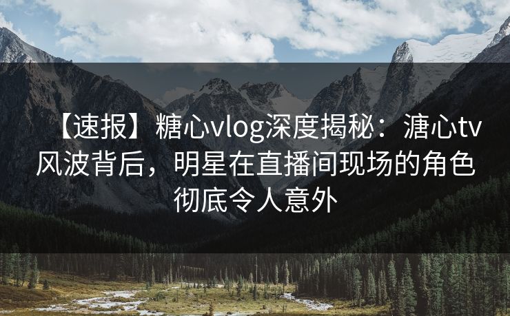 【速报】糖心vlog深度揭秘:溏心tv风波背后,明星在直播间现场的角色彻底令人意外 【速报】糖心vlog深度揭秘:溏心tv风波背后,明星在直播间现场的角色彻底令人意外