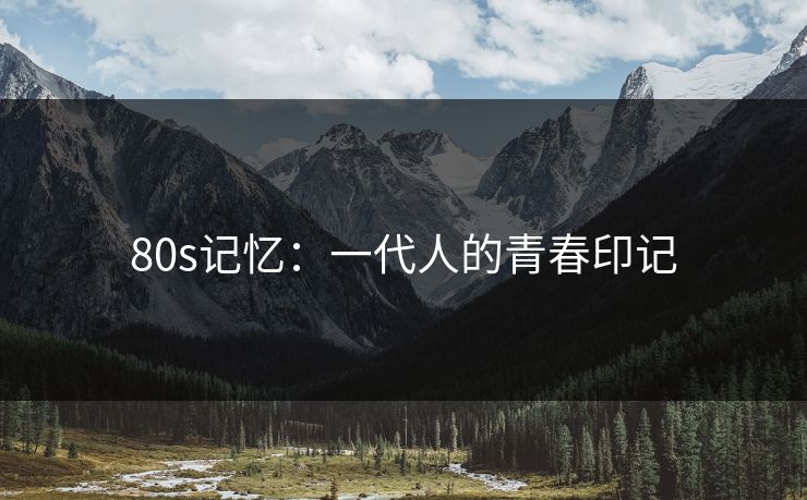 80s记忆：一代人的青春印记