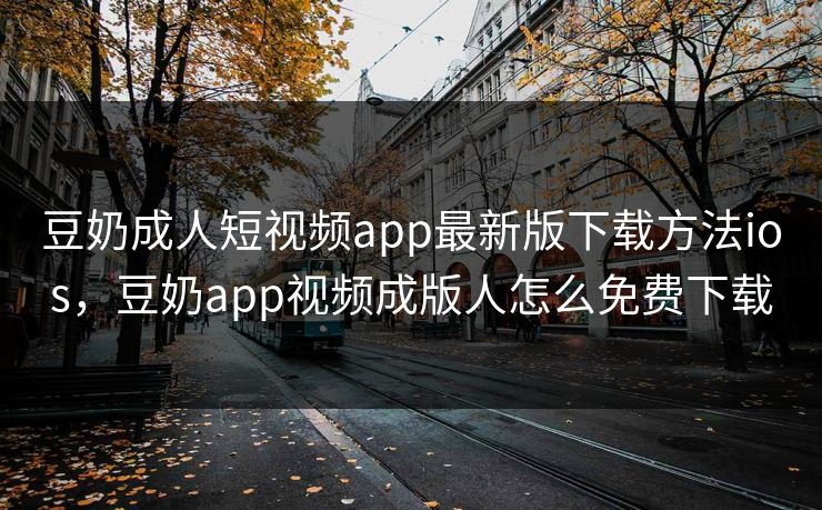 豆奶成人短视频app最新版下载方法ios，豆奶app视频成版人怎么免费下载
