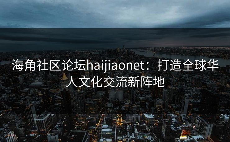海角社区论坛haijiaonet：打造全球华人文化交流新阵地