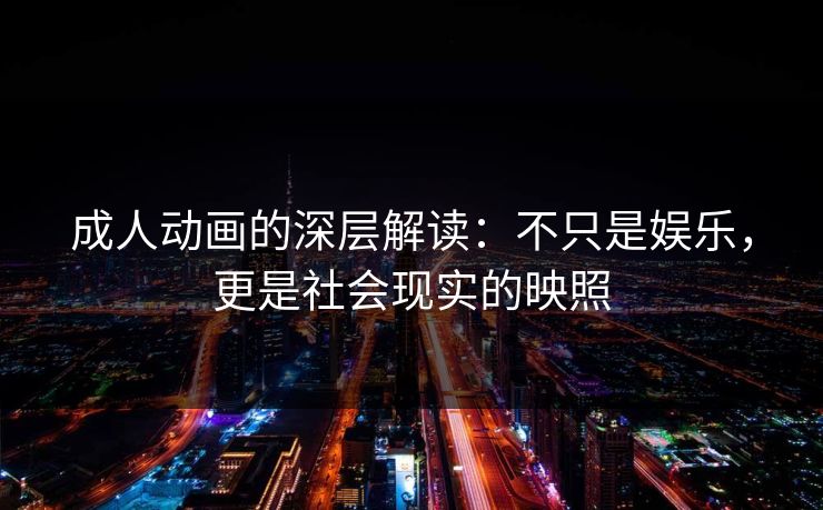 成人动画的深层解读:不只是娱乐,更是社会现实的映照 成人动画的深层解读:不只是娱乐,更是社会现实的映照
