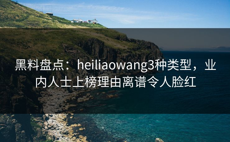 黑料盘点：heiliaowang3种类型，业内人士上榜理由离谱令人脸红