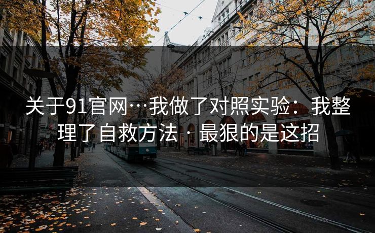 关于91官网…我做了对照实验：我整理了自救方法 · 最狠的是这招