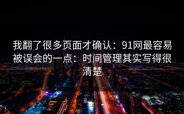 我翻了很多页面才确认:91网最容易被误会的一点:时间管理其实写得很清楚 我翻了很多页面才确认:91网最容易被误会的一点:时间管理其实写得很清楚