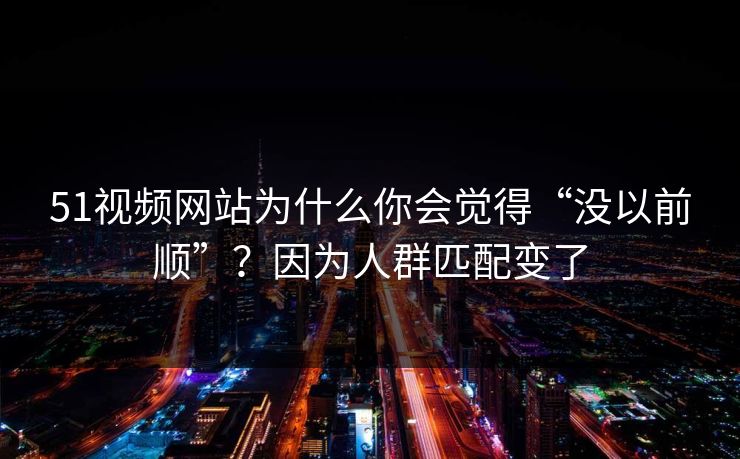 51视频网站为什么你会觉得“没以前顺”?因为人群匹配变了 51视频网站为什么你会觉得“没以前顺”?因为人群匹配变了
