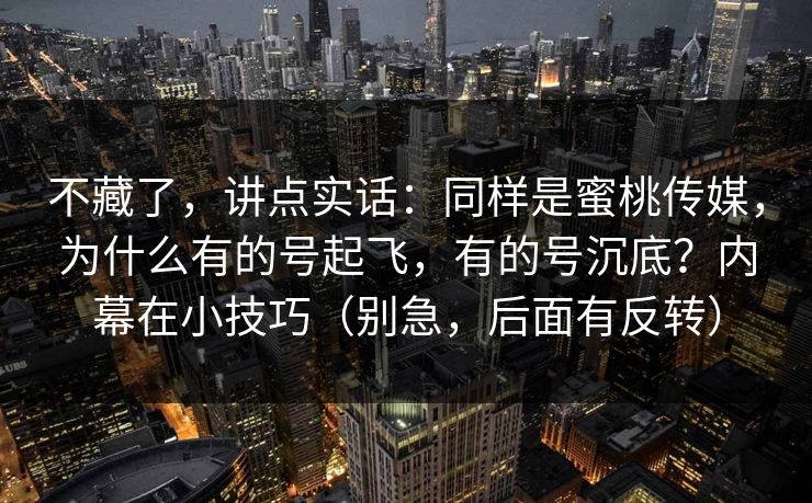 不藏了,讲点实话:同样是蜜桃传媒,为什么有的号起飞,有的号沉底?内幕在小技巧(别急,后面有反转) 不藏了,讲点实话:同样是蜜桃传媒,为什么有的号起飞,有的号沉底?内幕在小技巧(别急,后面有反转)