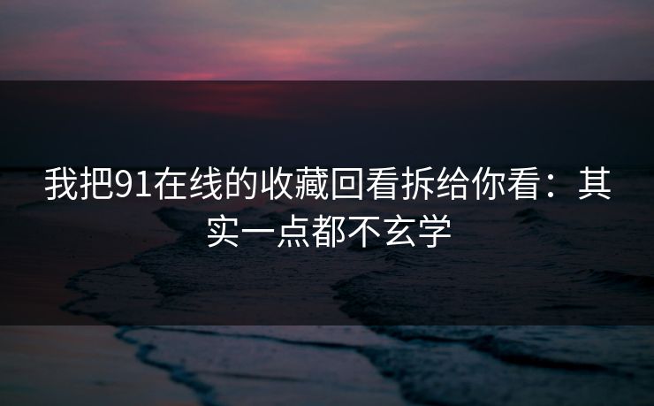 我把91在线的收藏回看拆给你看:其实一点都不玄学 我把91在线的收藏回看拆给你看:其实一点都不玄学