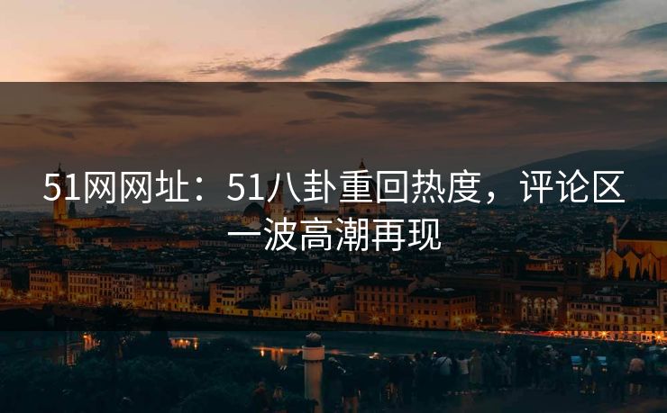 51网网址:51八卦重回热度,评论区一波高潮再现 51网网址:51八卦重回热度,评论区一波高潮再现