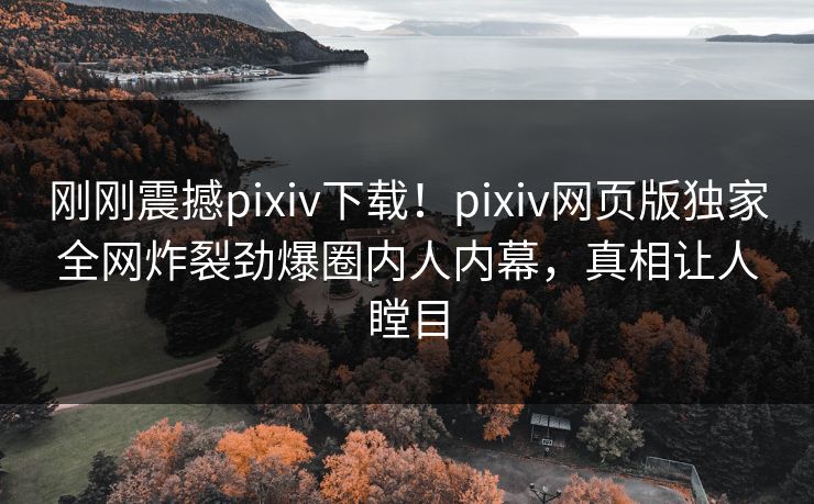 刚刚震撼pixiv下载！pixiv网页版独家全网炸裂劲爆圈内人内幕，真相让人瞠目