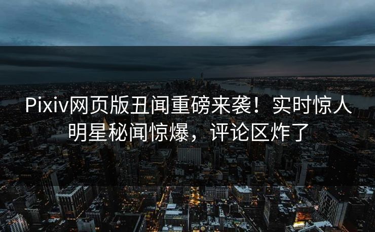 Pixiv网页版丑闻重磅来袭！实时惊人明星秘闻惊爆，评论区炸了
