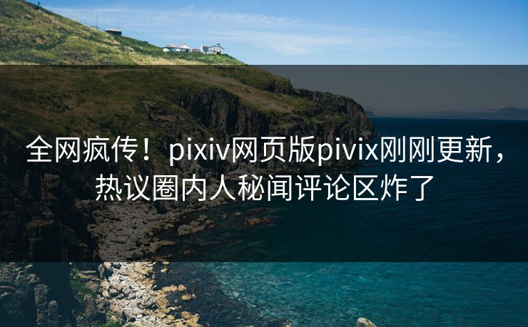 全网疯传！pixiv网页版pivix刚刚更新，热议圈内人秘闻评论区炸了
