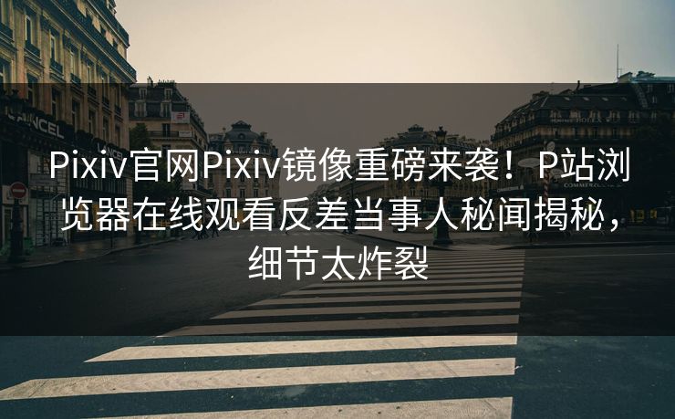 Pixiv官网Pixiv镜像重磅来袭！P站浏览器在线观看反差当事人秘闻揭秘，细节太炸裂