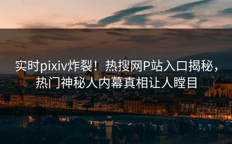 实时pixiv炸裂！热搜网P站入口揭秘，热门神秘人内幕真相让人瞠目