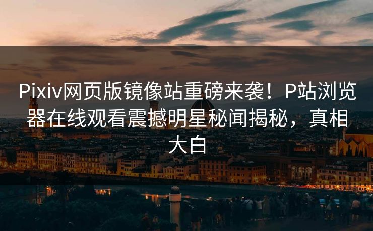 Pixiv网页版镜像站重磅来袭！P站浏览器在线观看震撼明星秘闻揭秘，真相大白