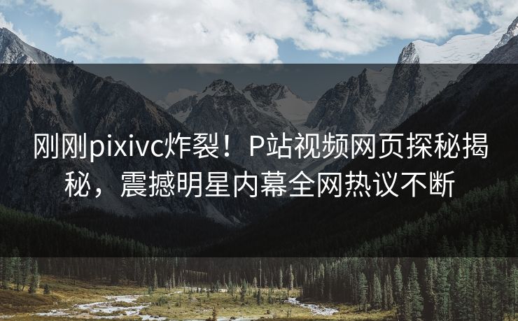 刚刚pixivc炸裂！P站视频网页探秘揭秘，震撼明星内幕全网热议不断
