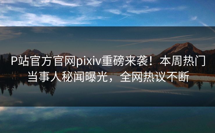 P站官方官网pixiv重磅来袭！本周热门当事人秘闻曝光，全网热议不断
