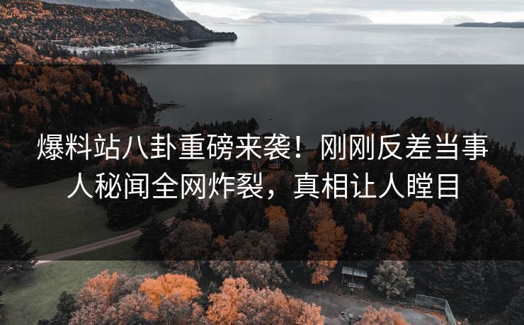 爆料站八卦重磅来袭！刚刚反差当事人秘闻全网炸裂，真相让人瞠目