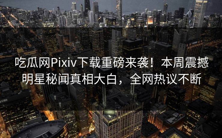 吃瓜网Pixiv下载重磅来袭！本周震撼明星秘闻真相大白，全网热议不断
