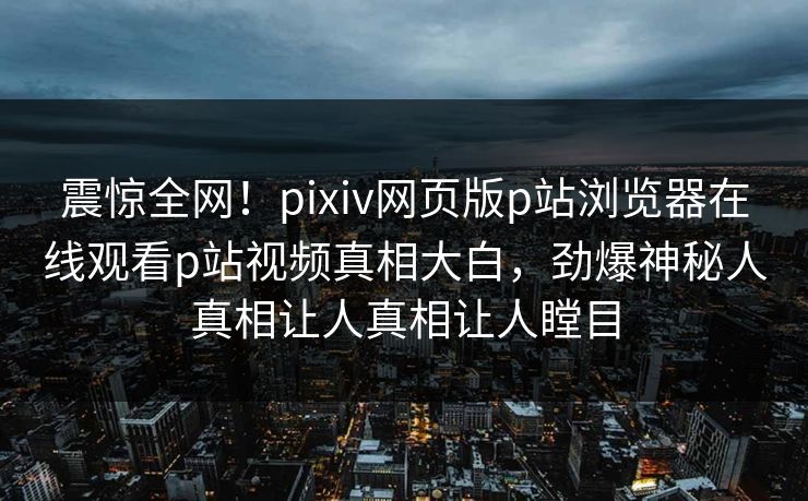 震惊全网！pixiv网页版p站浏览器在线观看p站视频真相大白，劲爆神秘人真相让人真相让人瞠目