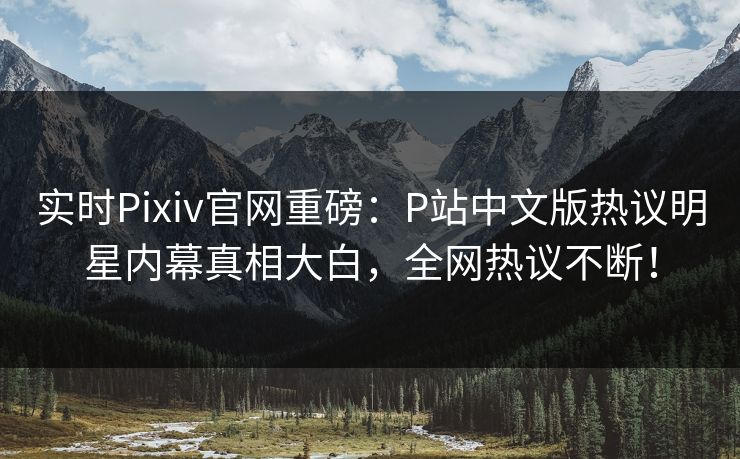 实时Pixiv官网重磅：P站中文版热议明星内幕真相大白，全网热议不断！