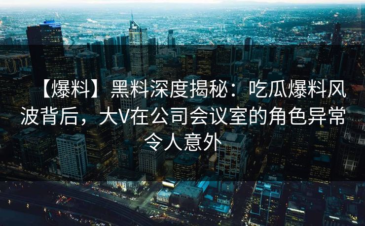 【爆料】黑料深度揭秘：吃瓜爆料风波背后，大V在公司会议室的角色异常令人意外