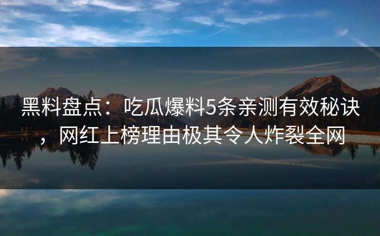 黑料盘点：吃瓜爆料5条亲测有效秘诀，网红上榜理由极其令人炸裂全网