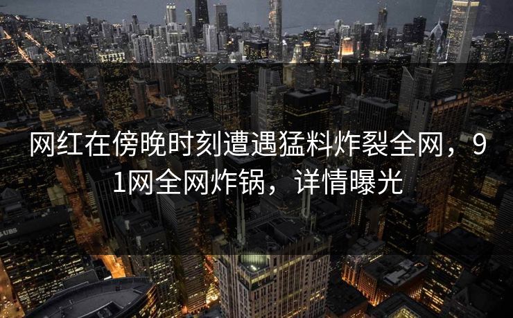 网红在傍晚时刻遭遇猛料炸裂全网，91网全网炸锅，详情曝光