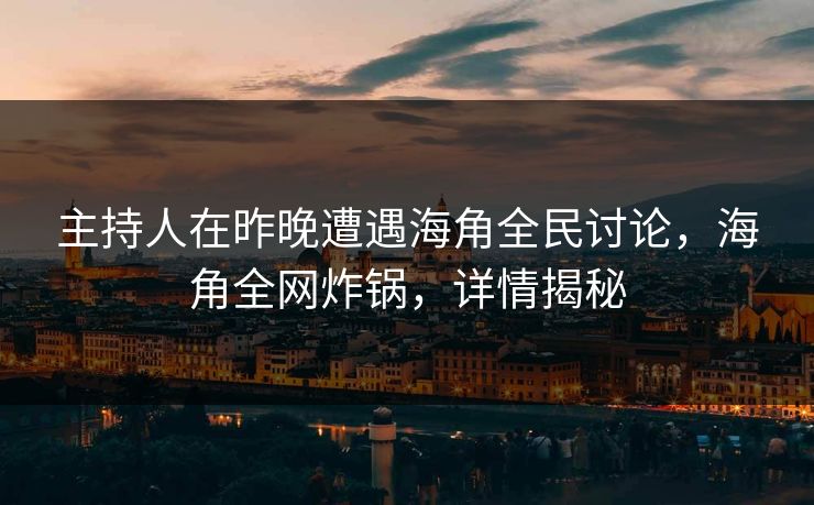 主持人在昨晚遭遇海角全民讨论，海角全网炸锅，详情揭秘