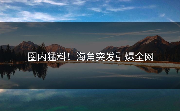 圈内猛料！海角突发引爆全网