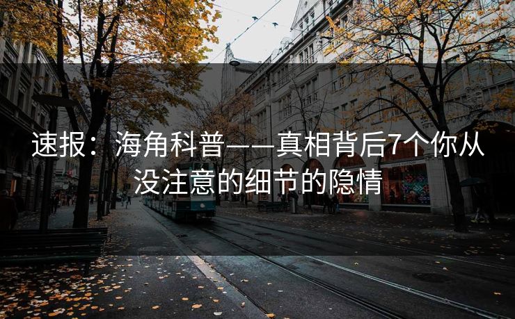 速报：海角科普——真相背后7个你从没注意的细节的隐情