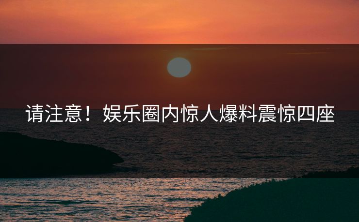 请注意！娱乐圈内惊人爆料震惊四座