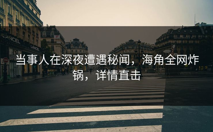 当事人在深夜遭遇秘闻，海角全网炸锅，详情直击