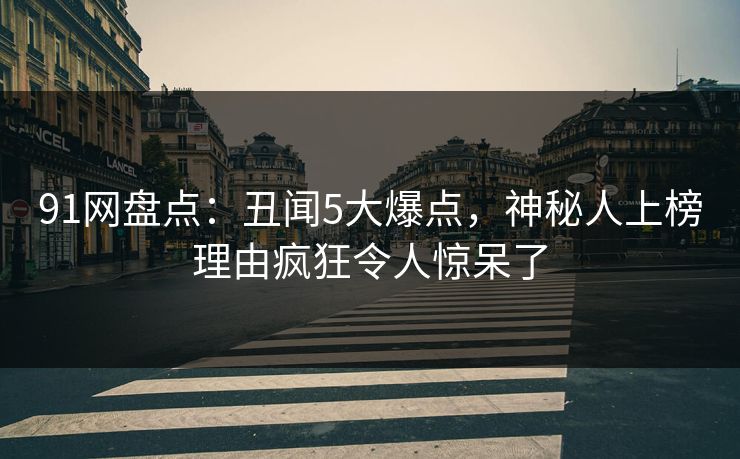 91网盘点：丑闻5大爆点，神秘人上榜理由疯狂令人惊呆了