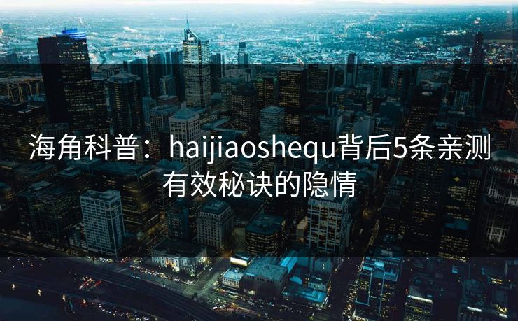 海角科普：haijiaoshequ背后5条亲测有效秘诀的隐情