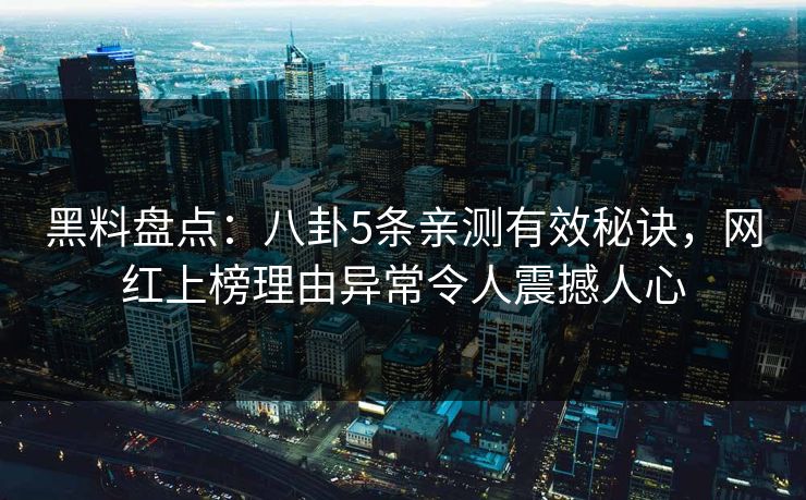 黑料盘点：八卦5条亲测有效秘诀，网红上榜理由异常令人震撼人心