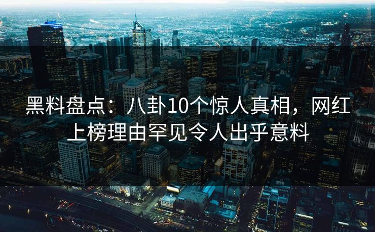 黑料盘点：八卦10个惊人真相，网红上榜理由罕见令人出乎意料