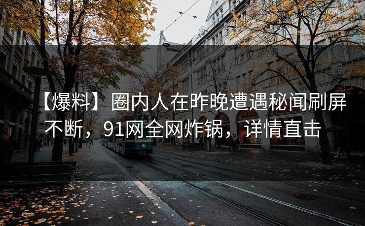 【爆料】圈内人在昨晚遭遇秘闻刷屏不断，91网全网炸锅，详情直击