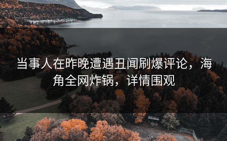 当事人在昨晚遭遇丑闻刷爆评论，海角全网炸锅，详情围观
