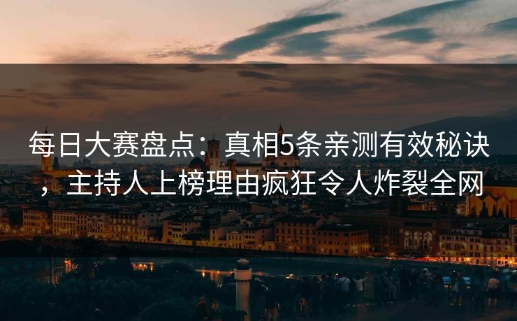 每日大赛盘点：真相5条亲测有效秘诀，主持人上榜理由疯狂令人炸裂全网