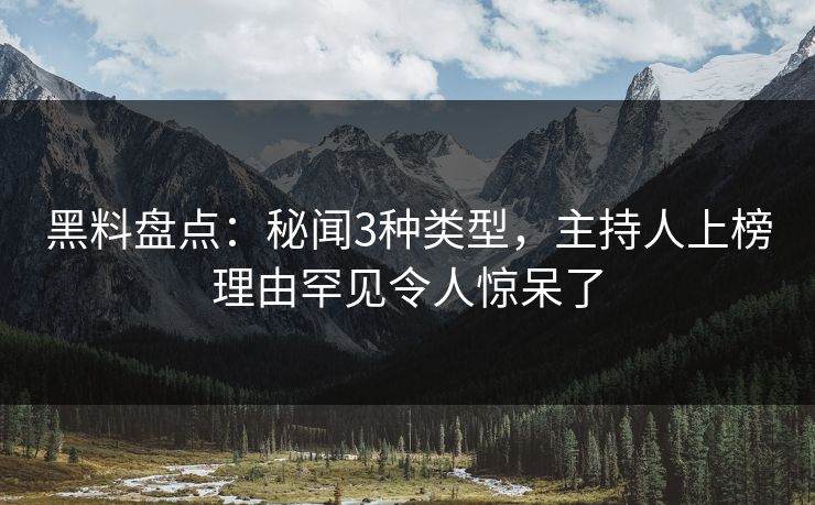 黑料盘点：秘闻3种类型，主持人上榜理由罕见令人惊呆了