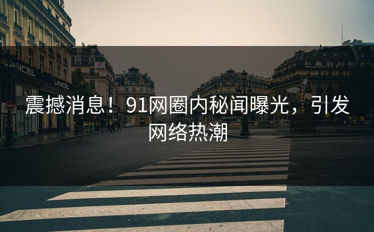 震撼消息！91网圈内秘闻曝光，引发网络热潮